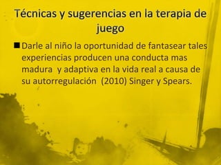 Darle al niño la oportunidad de fantasear tales
experiencias producen una conducta mas
madura y adaptiva en la vida real a causa de
su autorregulación (2010) Singer y Spears.
 