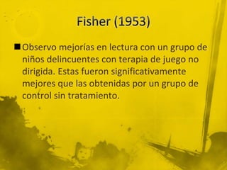 Observo mejorías en lectura con un grupo de
niños delincuentes con terapia de juego no
dirigida. Estas fueron significativamente
mejores que las obtenidas por un grupo de
control sin tratamiento.
 