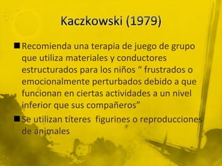 Recomienda una terapia de juego de grupo
que utiliza materiales y conductores
estructurados para los niños “ frustrados o
emocionalmente perturbados debido a que
funcionan en ciertas actividades a un nivel
inferior que sus compañeros”
Se utilizan títeres figurines o reproducciones
de animales
 