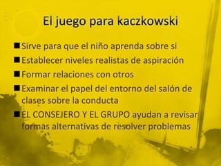 Sirve para que el niño aprenda sobre si
Establecer niveles realistas de aspiración
Formar relaciones con otros
Examinar el papel del entorno del salón de
clases sobre la conducta
EL CONSEJERO Y EL GRUPO ayudan a revisar
formas alternativas de resolver problemas
 