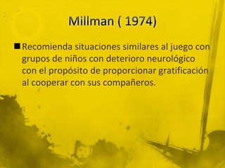 Recomienda situaciones similares al juego con
grupos de niños con deterioro neurológico
con el propósito de proporcionar gratificación
al cooperar con sus compañeros.
 