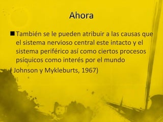 También se le pueden atribuir a las causas que
el sistema nervioso central este intacto y el
sistema periférico así como ciertos procesos
psíquicos como interés por el mundo
( Johnson y Mykleburts, 1967)
 