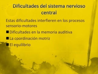 Estas dificultades interfieren en los procesos
sensorio-motores
Dificultades en la memoria auditiva
La coordinación motriz
El equilibrio
 