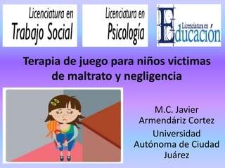 Terapia de juego para niños victimas
de maltrato y negligencia
M.C. Javier
Armendáriz Cortez
Universidad
Autónoma de Ciudad
Juárez
 