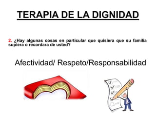 2. ¿Hay algunas cosas en particular que quisiera que su familia
supiera o recordara de usted?
Afectividad/ Respeto/Responsabilidad
TERAPIA DE LA DIGNIDAD
 