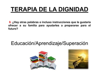 TERAPIA DE LA DIGNIDAD
8. ¿Hay otras palabras o incluso instrucciones que le gustaría
ofrecer a su familia para ayudarles a prepararse para el
futuro?
Educación/Aprendizaje/Superación
 