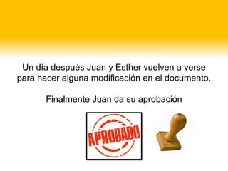 Un día después Juan y Esther vuelven a verse
para hacer alguna modificación en el documento.
Finalmente Juan da su aprobación
 