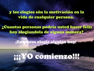 y los elogios són la motivación en la
        vida de cualquier persona.

¿Cuantas personas podría usted hacer feliz
   hoy elogiandola de alguna manera?

      ¡Entonces elogie alguien hoy!


     ¡¡¡YO comienzo!!!
 
