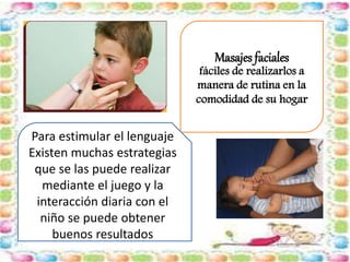 Masajes faciales 
fáciles de realizarlos a 
manera de rutina en la 
comodidad de su hogar 
Para estimular el lenguaje 
Existen muchas estrategias 
que se las puede realizar 
mediante el juego y la 
interacción diaria con el 
niño se puede obtener 
buenos resultados 
 