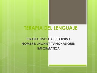 TERAPIA DEL LENGUAJE
TERAPIA FISICA Y DEPORTIVA
NOMBRE: JHONNY YANCHALIQUIN
IMFORMATICA
 