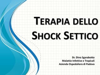 TERAPIA DELLO
SHOCK SETTICO
Dr. Dino Sgarabotto
Malattie Infettive e Tropicali
Azienda Ospedaliera di Padova

 