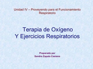 Unidad IV – Proveyendo para el Funcionamiento Respiratorio Preparado por Sandra Zapata Casiano Terapia de Oxígeno Y Ejercicios Respiratorios   