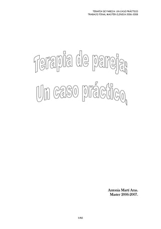 TERAPIA DE PAREJA: UN CASO PRÁCTICO
TRABAJO FINAL MASTER CLINICA 2006-2008
1/61
Antonia Martí Aras.
Master 2006-2007.
 