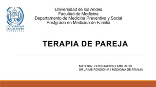 Universidad de los Andes
Facultad de Medicina
Departamento de Medicina Preventiva y Social
Postgrado en Medicina de Familia
TERAPIA DE PAREJA
MATERIA: ORIENTACION FAMILIAR III.
DR JAIME RONDON R1 MEDICINA DE FAMILIA
 