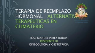 TERAPIA DE REEMPLAZO
HORMONAL | ALTERNATIVAS
TERAPEUTICAS EN
CLIMATERIO
JOSE MANUEL PEREZ RODAS
RESIDENTE III
GINECOLOGIA Y OBSTETRICIA
 