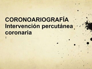 CORONOARIOGRAFÍA
Intervención percutánea
coronaria
I
 
