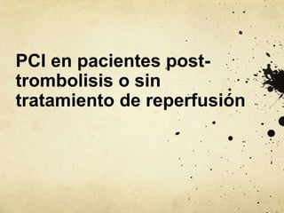 PCI en pacientes post-
trombolisis o sin
tratamiento de reperfusión
 