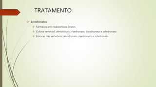 TRATAMENTO
 Bifosfonatos
 Fármacos anti-reabsortivos ósseos
 Coluna vertebral: alendronato, risedronato, ibandronato e zoledronato
 Fraturas não vertebrais: alendronato, risedronato e zoledronato.
 