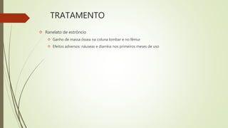 TRATAMENTO
 Ranelato de estrôncio
 Ganho de massa óssea na coluna lombar e no fêmur
 Efeitos adversos: náuseas e diarréia nos primeiros meses de uso
 