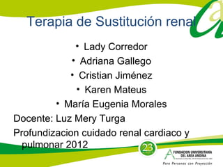 Terapia de Sustitución renal
• Lady Corredor
• Adriana Gallego
• Cristian Jiménez
• Karen Mateus
• María Eugenia Morales
Docente: Luz Mery Turga
Profundizacion cuidado renal cardiaco y
pulmonar 2012
 