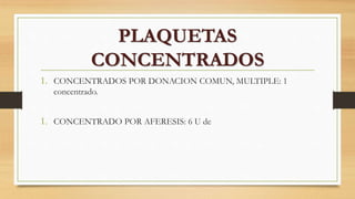 1. CONCENTRADOS POR DONACION COMUN, MULTIPLE: 1
concentrado.
1. CONCENTRADO POR AFERESIS: 6 U de
PLAQUETAS
CONCENTRADOS
 