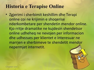 Chapter one
Historia e Terapise Online
• Zgjerimi i sherbimit keshillim dhe Terapi
online coi ne krijimin e shoqerise
nder...