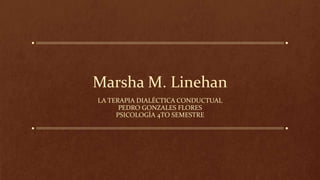Marsha M. Linehan
LA TERAPIA DIALÉCTICA CONDUCTUAL
PEDRO GONZALES FLORES
PSICOLOGÍA 4TO SEMESTRE
 