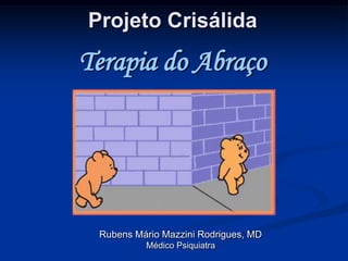 Projeto Crisálida
Terapia do Abraço




 Rubens Mário Mazzini Rodrigues, MD
          Médico Psiquiatra
 