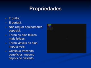 Propriedades
   É grátis.
   É portátil.
   Não requer equipamento
    especial.
   Torna os dias felizes
    mais felizes.
   Torna viáveis os dias
    impossíveis.
   Continua trazendo
    benefícios, mesmo
    depois de desfeito.
 
