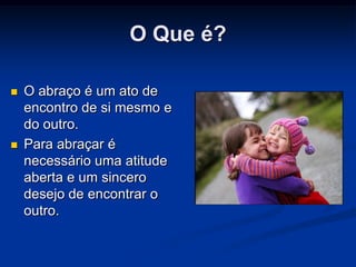 O Que é?

   O abraço é um ato de
    encontro de si mesmo e
    do outro.
   Para abraçar é
    necessário uma atitude
    aberta e um sincero
    desejo de encontrar o
    outro.
 