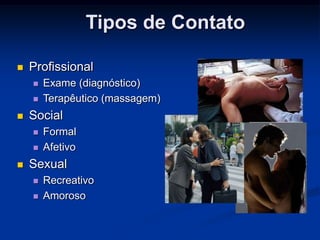 Tipos de Contato

   Profissional
       Exame (diagnóstico)
       Terapêutico (massagem)
   Social
       Formal
       Afetivo
   Sexual
       Recreativo
       Amoroso
 
