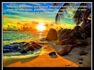 Pesquisas demonstram que pessoas voltadas a trabalhos altruísticos
vivem por mais tempo, graças aos anticorpos espirituais que o amor
projeta em nosso cosmo orgânico.

 
