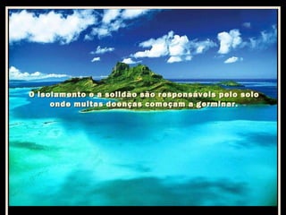 O isolamento e a solidão são responsáveis pelo solo
onde muitas doenças começam a germinar.

 