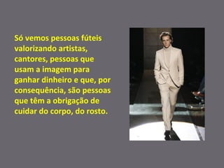 Só vemos pessoas fúteis valorizando artistas, cantores, pessoas que usam a imagem para ganhar dinheiro e que, por consequência, são pessoas que têm a obrigação de cuidar do corpo, do rosto.  