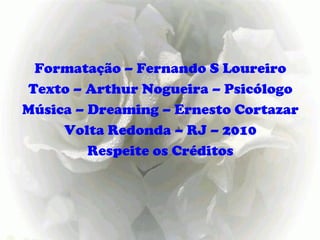 Formatação – Fernando S Loureiro Texto – Arthur Nogueira – Psicólogo Música – Dreaming – Ernesto Cortazar Volta Redonda – RJ – 2010 Respeite os Créditos 