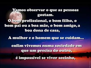 Vamos observar o que as pessoas
                gostam.
 O bom profissional, o bom filho, o
bom pai ou a boa mãe, o bom amigo, a
         boa dona de casa,
 A mulher e o homem que se cuidam...
   enfim vivemos numa sociedade em
       que um precisa do outro,
     é impossível se viver sozinho,
 