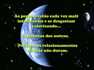 As pessoas estão cada vez mais
 intolerantes e se desgastam
        valorizando...

   os defeitos dos outros.

 Por isso, os relacionamentos
      de hoje não duram.
 