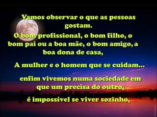 Vamos observar o que as pessoas
                gostam.
 O bom profissional, o bom filho, o
bom pai ou a boa mãe, o bom amigo, a
         boa dona de casa,
 A mulher e o homem que se cuidam...
   enfim vivemos numa sociedade em
       que um precisa do outro,
     é impossível se viver sozinho,
 