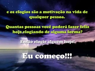 e os elogios são a motivação na vida de
           qualquer pessoa.

Quantas pessoas você poderá fazer feliz
  hoje elogiando de alguma forma?

      Então elogie alguém hoje!


       Eu começo!!!
 