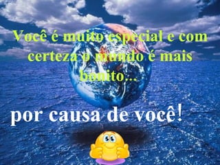 Você é muito especial e com certeza o mundo é mais bonito...  por causa de você!  