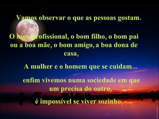 Vamos observar o que as pessoas gostam.  O bom profissional, o bom filho, o bom pai ou a boa mãe, o bom amigo,   a boa dona de casa,  A mulher e o homem que se cuidam... enfim vivemos numa sociedade em que um precisa do outro,  é impossível se viver sozinho,   
