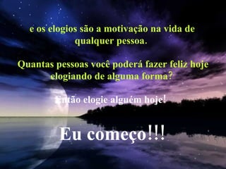 e os elogios são a motivação na vida de qualquer pessoa.  Quantas pessoas você poderá fazer feliz hoje elogiando de alguma forma?  Então elogie alguém hoje!    Eu começo!!! 