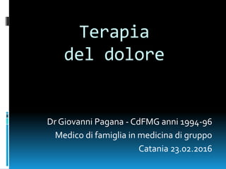 Terapia
del dolore
Dr Giovanni Pagana - CdFMG anni 1994-96
Medico di famiglia in medicina di gruppo
Catania 23.02.2016
 