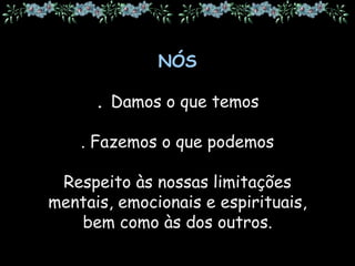 NÓS
. Damos o que temos
. Fazemos o que podemos
Respeito às nossas limitações
mentais, emocionais e espirituais,
bem como às dos outros.
 
