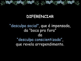 DIFERENCIAR
“desculpa social”, que é impensada,
da “boca pra fora”
da
“desculpa conscientizada”,
que revela arrependimento.
 