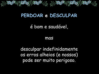 PERDOAR e DESCULPAR
é bom e saudável,
mas
desculpar indefinidamente
os erros alheios (e nossos)
pode ser muito perigoso.
 