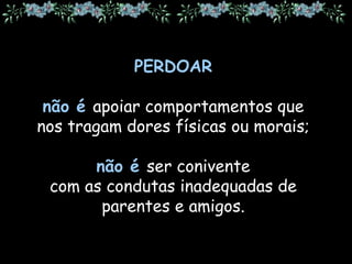 PERDOAR
não é apoiar comportamentos que
nos tragam dores físicas ou morais;
não é ser conivente
com as condutas inadequadas de
parentes e amigos.
 