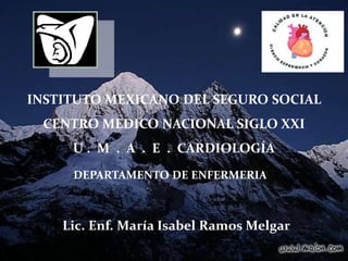 DEPARTAMENTO DE ENFERMERIA
INSTITUTO MEXICANO DEL SEGURO SOCIAL
CENTRO MEDICO NACIONAL SIGLO XXI
U . M . A . E . CARDIOLOGÍA
Lic. Enf. María Isabel Ramos Melgar
 