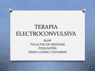 TERAPIA
ELECTROCONVULSIVA
BUAP
FACULTAD DE MEDICINA
PSIQUIATRÍA
ERIKA LOZANO TOCHIMANI
 