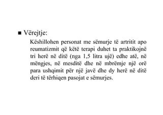 Vërejtje:
  Këshillohen personat me sëmurje të artritit apo
  reumatizmit që këtë terapi duhet ta praktikojnë
  tri herë në ditë (nga 1,5 litra ujë) edhe atë, në
  mëngjes, në mesditë dhe në mbrëmje një orë
  para ushqimit për një javë dhe dy herë në ditë
  deri të tërhiqen pasojat e sëmurjes.
 